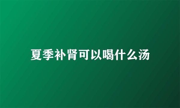 夏季补肾可以喝什么汤