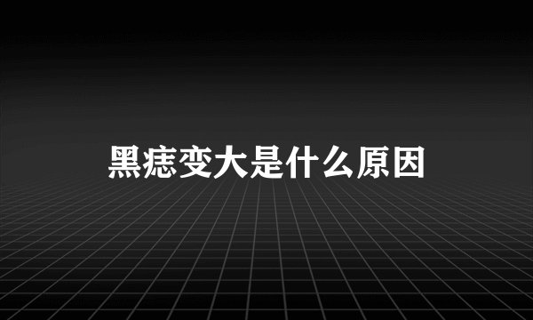 黑痣变大是什么原因