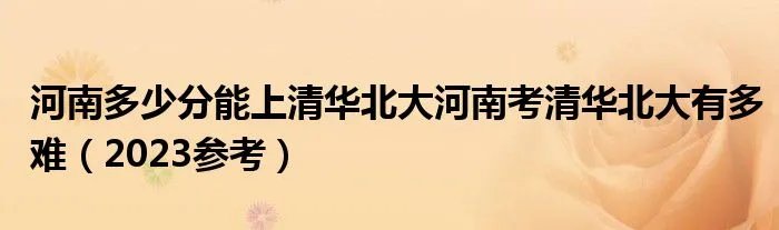河南多少分能上清华北大河南考清华北大有多难（2023参考）