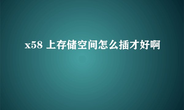x58 上存储空间怎么插才好啊