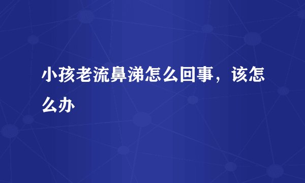 小孩老流鼻涕怎么回事,该怎么办