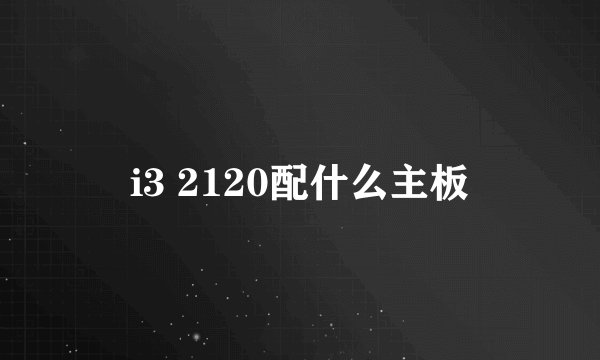 i3 2120配什么主板