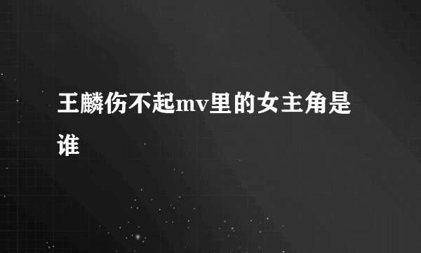 王麟伤不起mv里的女主角是谁