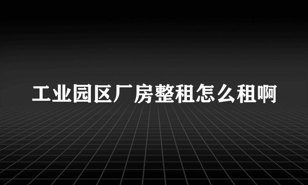 工业园区厂房整租怎么租啊