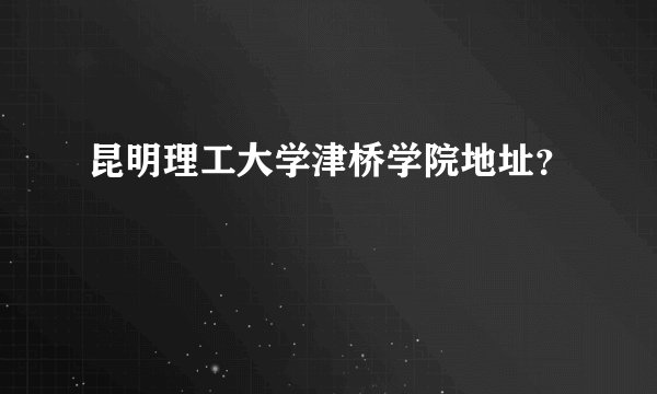 昆明理工大学津桥学院地址？