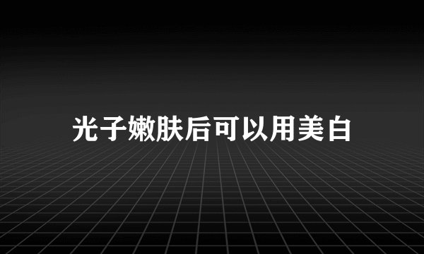 光子嫩肤后可以用美白