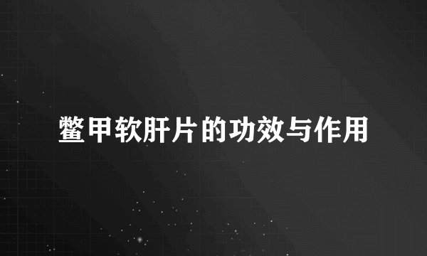 鳖甲软肝片的功效与作用