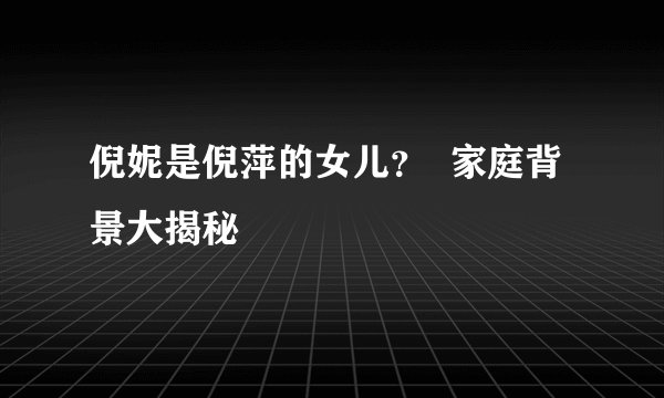 倪妮是倪萍的女儿？  家庭背景大揭秘