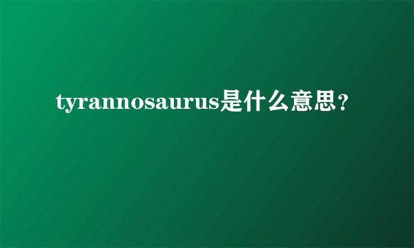 tyrannosaurus是什么意思?