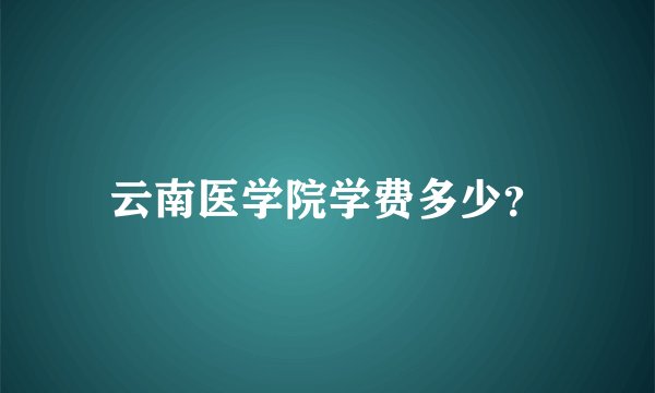 云南医学院学费多少？