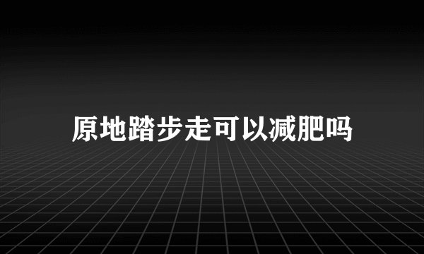 原地踏步走可以减肥吗