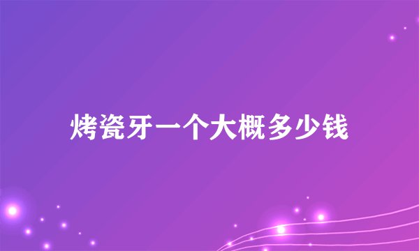 烤瓷牙一个大概多少钱