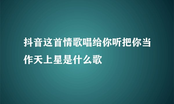 抖音这首情歌唱给你听把你当作天上星是什么歌