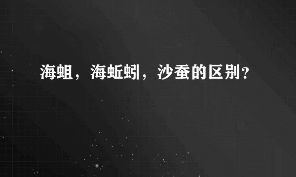 海蛆，海蚯蚓，沙蚕的区别？