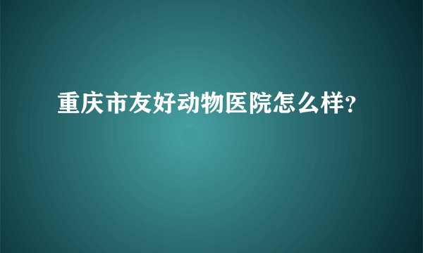 重庆市友好动物医院怎么样?