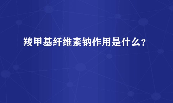 羧甲基纤维素钠作用是什么？