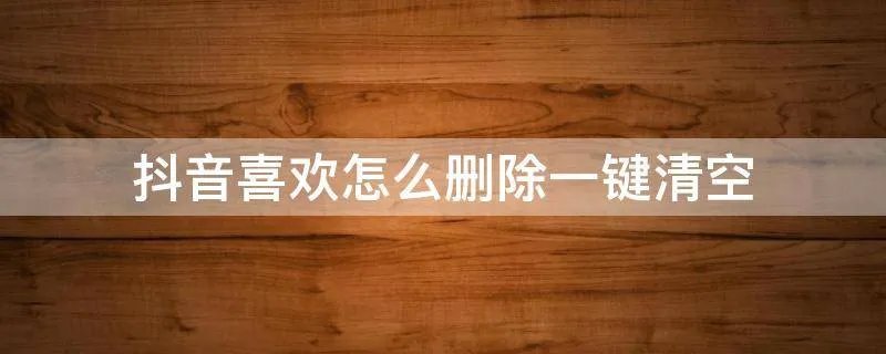 抖音喜欢怎么删除一键清空