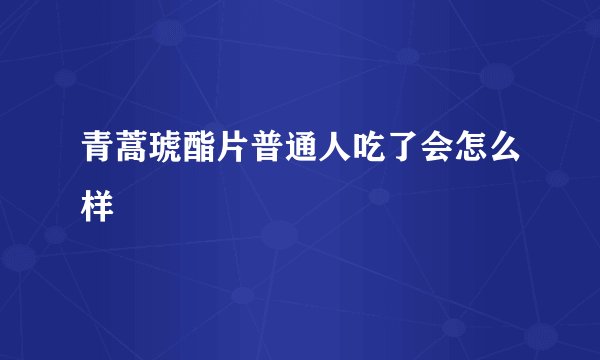 青蒿琥酯片普通人吃了会怎么样