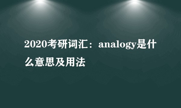 2020考研词汇:analogy是什么意思及用法