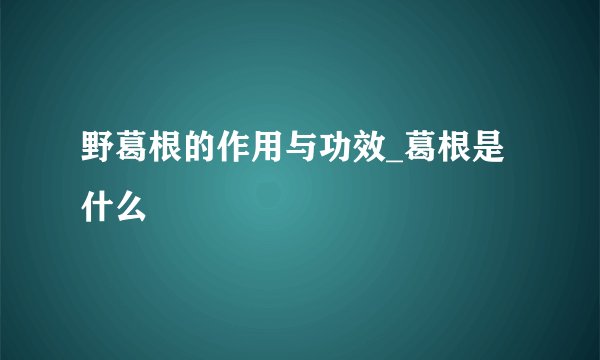 野葛根的作用与功效_葛根是什么