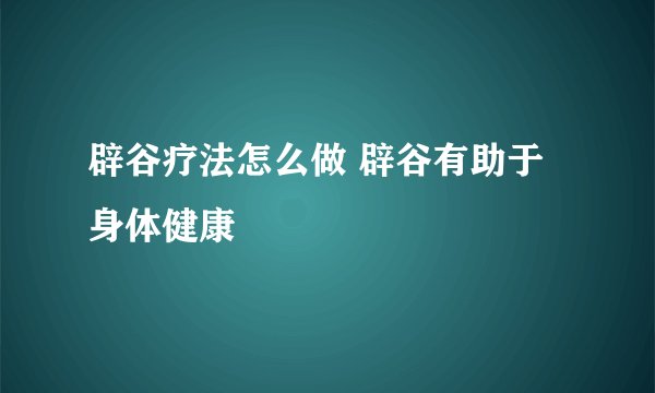 辟谷疗法怎么做 辟谷有助于身体健康