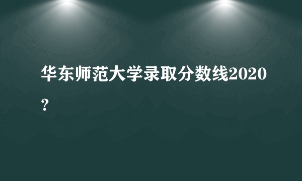 华东师范大学录取分数线2020？