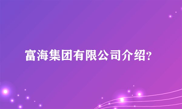 富海集团有限公司介绍？