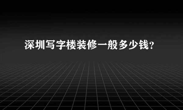 深圳写字楼装修一般多少钱？