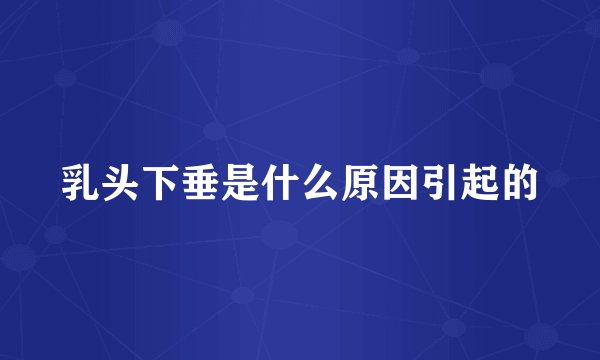 乳头下垂是什么原因引起的