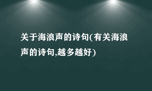 关于海浪声的诗句(有关海浪声的诗句,越多越好)