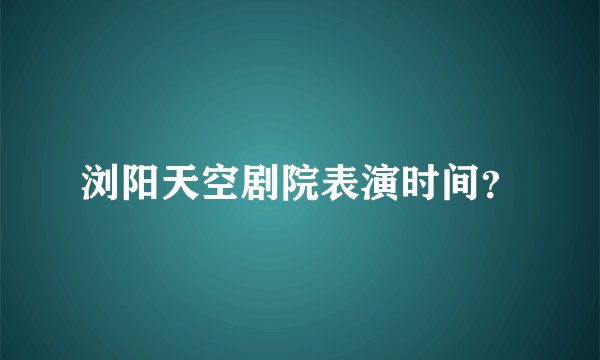浏阳天空剧院表演时间？