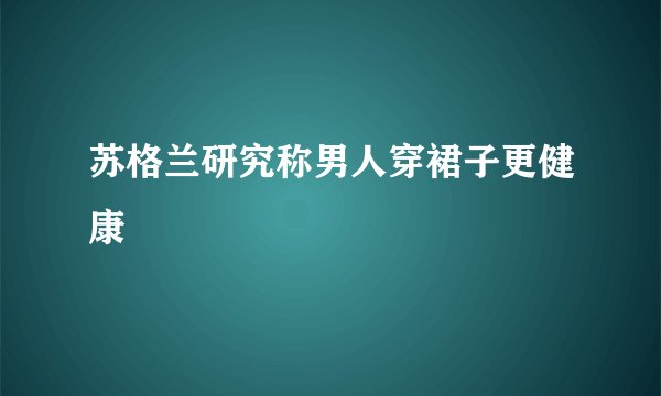 苏格兰研究称男人穿裙子更健康