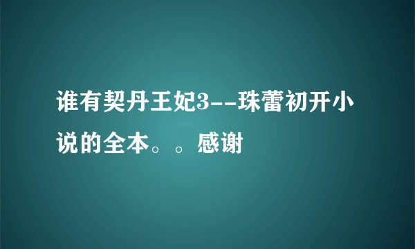 谁有契丹王妃3--珠蕾初开小说的全本。。感谢
