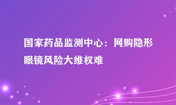 国家药品监测中心：网购隐形眼镜风险大维权难
