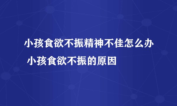 小孩食欲不振精神不佳怎么办 小孩食欲不振的原因