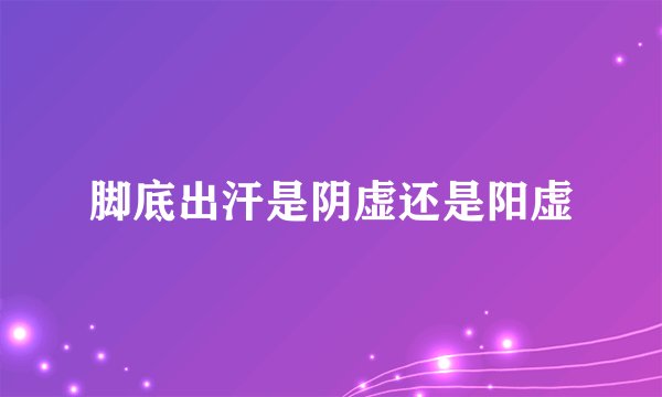 脚底出汗是阴虚还是阳虚