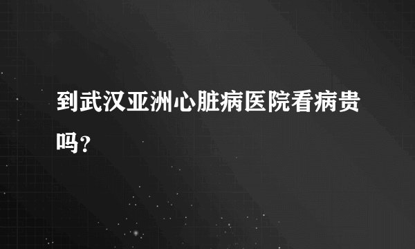到武汉亚洲心脏病医院看病贵吗？