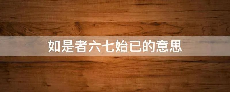 如是者六七始已的意思