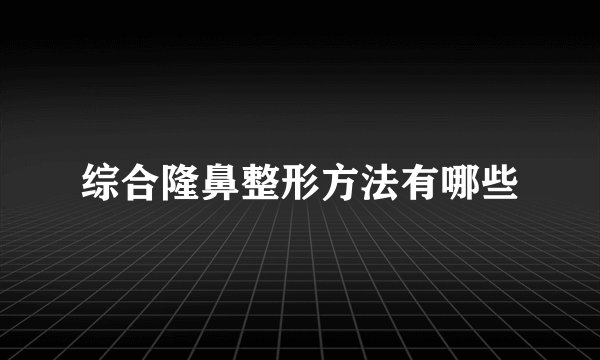 综合隆鼻整形方法有哪些