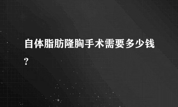自体脂肪隆胸手术需要多少钱?