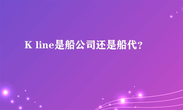 K line是船公司还是船代?