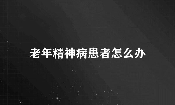 老年精神病患者怎么办
