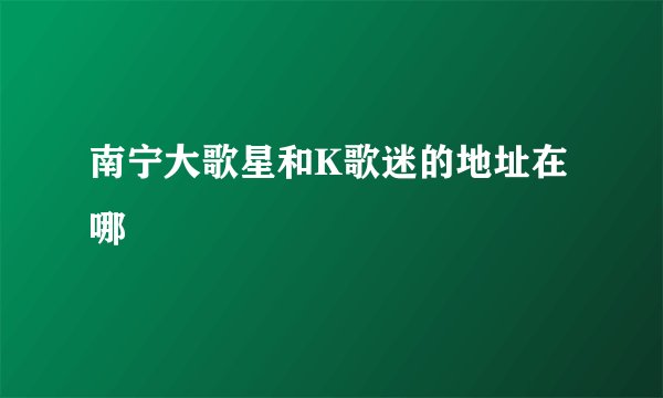 南宁大歌星和K歌迷的地址在哪