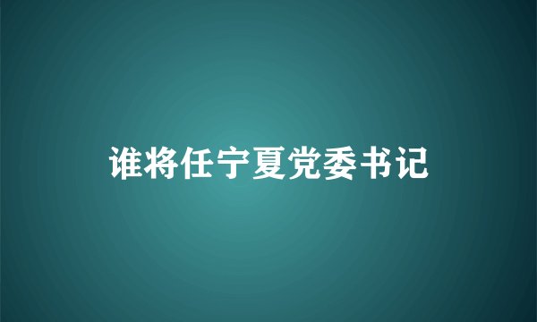 谁将任宁夏党委书记