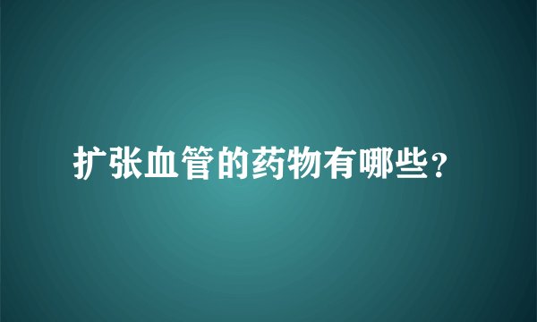 扩张血管的药物有哪些?