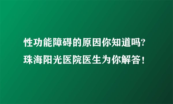 性功能障碍的原因你知道吗?珠海阳光医院医生为你解答!