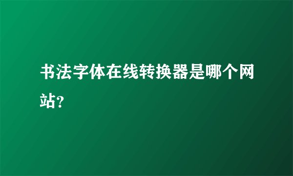 书法字体在线转换器是哪个网站？