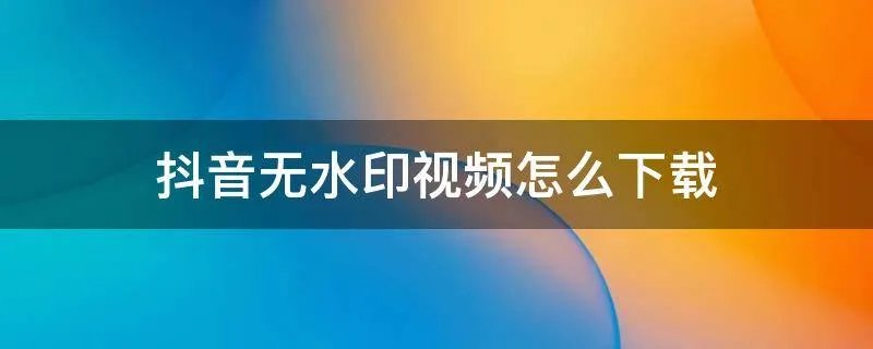 抖音无水印视频怎么下载