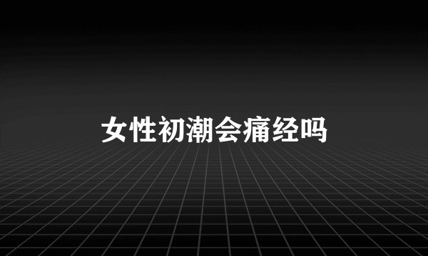 女性初潮会痛经吗
