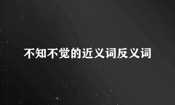 不知不觉的近义词反义词